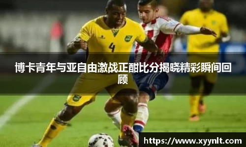 博卡青年与亚自由激战正酣比分揭晓精彩瞬间回顾