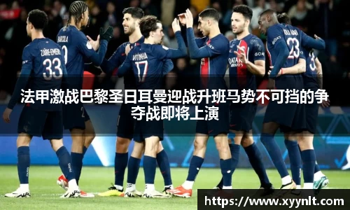 法甲激战巴黎圣日耳曼迎战升班马势不可挡的争夺战即将上演