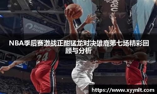 NBA季后赛激战正酣猛龙对决雄鹿第七场精彩回顾与分析