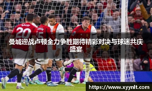 曼城迎战卢顿全力争胜期待精彩对决与球迷共庆盛宴