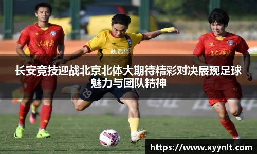 长安竞技迎战北京北体大期待精彩对决展现足球魅力与团队精神