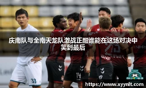 庆南队与全南天龙队激战正酣谁能在这场对决中笑到最后