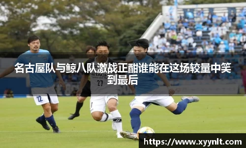 名古屋队与鲸八队激战正酣谁能在这场较量中笑到最后