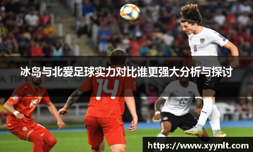 冰岛与北爱足球实力对比谁更强大分析与探讨