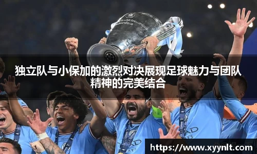 独立队与小保加的激烈对决展现足球魅力与团队精神的完美结合
