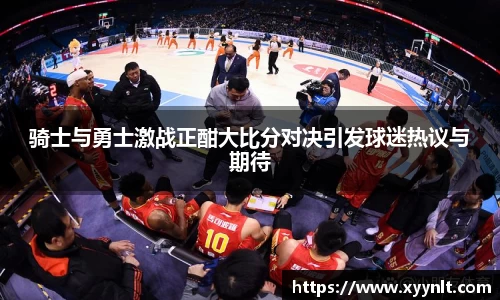 骑士与勇士激战正酣大比分对决引发球迷热议与期待
