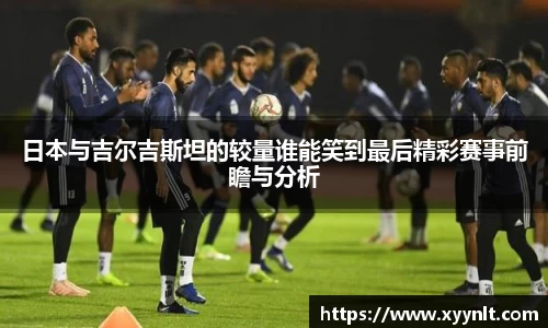 日本与吉尔吉斯坦的较量谁能笑到最后精彩赛事前瞻与分析