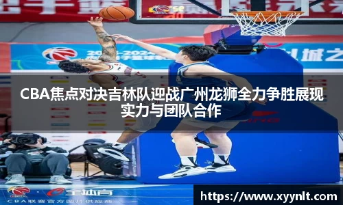 CBA焦点对决吉林队迎战广州龙狮全力争胜展现实力与团队合作