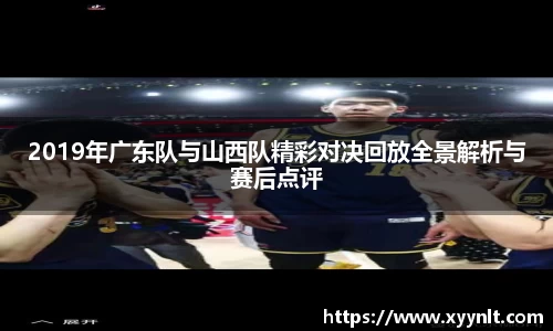 2019年广东队与山西队精彩对决回放全景解析与赛后点评