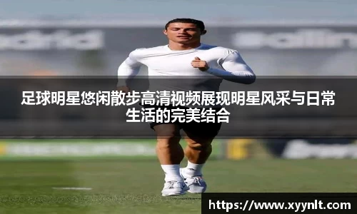 足球明星悠闲散步高清视频展现明星风采与日常生活的完美结合