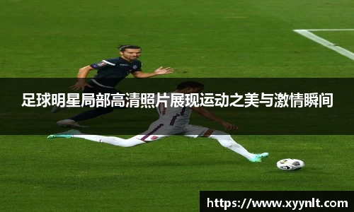 足球明星局部高清照片展现运动之美与激情瞬间