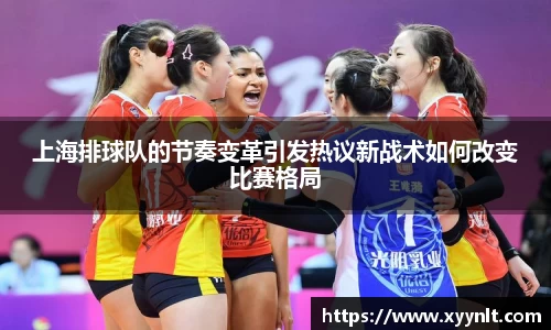 上海排球队的节奏变革引发热议新战术如何改变比赛格局