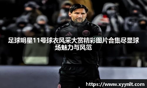 足球明星11号球衣风采大赏精彩图片合集尽显球场魅力与风范