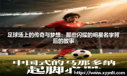 足球场上的传奇与梦想：那些闪耀的明星名字背后的故事