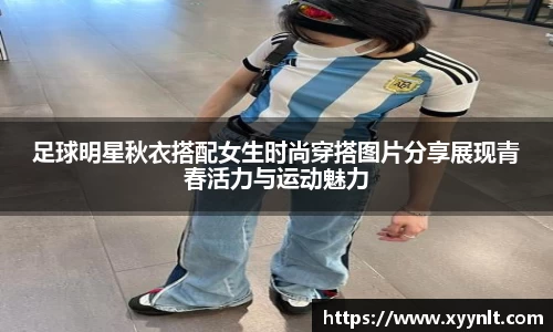 足球明星秋衣搭配女生时尚穿搭图片分享展现青春活力与运动魅力