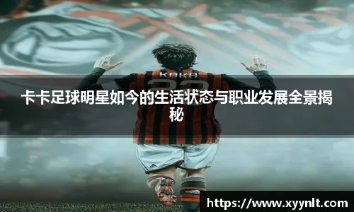 卡卡足球明星如今的生活状态与职业发展全景揭秘