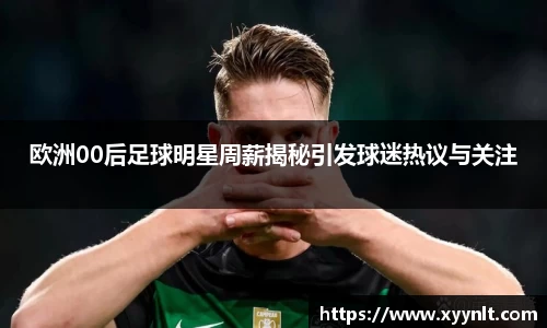 欧洲00后足球明星周薪揭秘引发球迷热议与关注