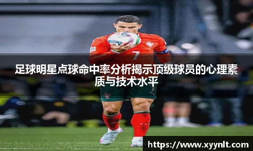 足球明星点球命中率分析揭示顶级球员的心理素质与技术水平