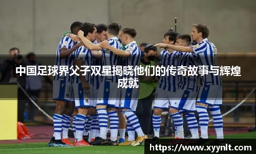 中国足球界父子双星揭晓他们的传奇故事与辉煌成就