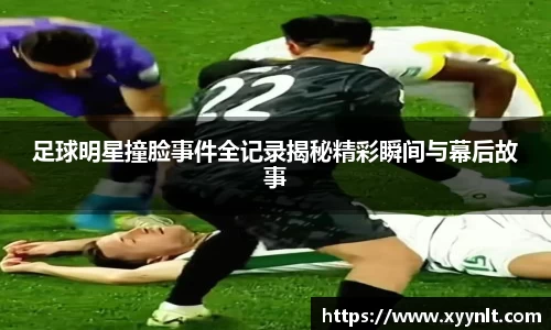 足球明星撞脸事件全记录揭秘精彩瞬间与幕后故事